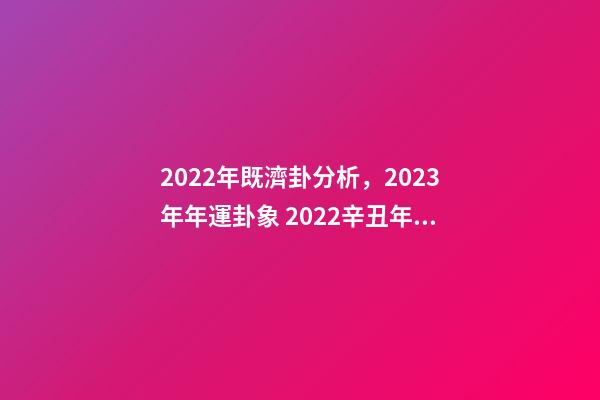 2022年既濟卦分析，2023年年運卦象 2022辛丑年易經預言，2023年地母經原文-第1張-觀點-玄機派